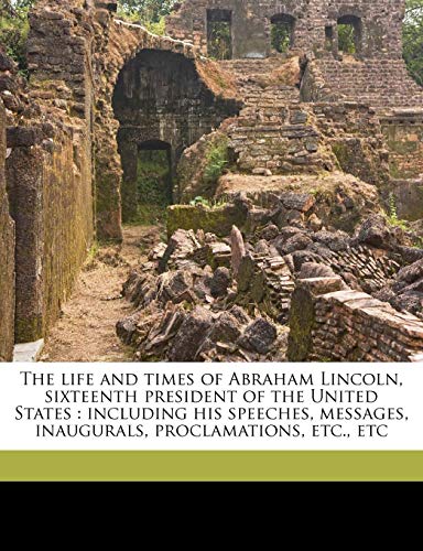 The Life and Times of Abraham Lincoln, Sixteenth President of the United States: Including His Speeches, Messages,...